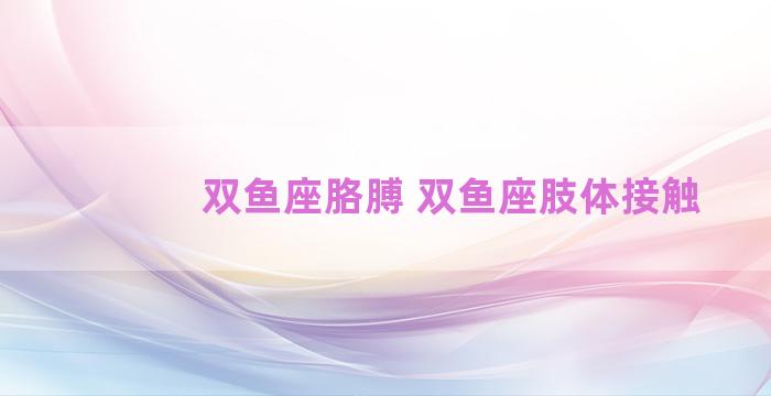 双鱼座胳膊 双鱼座肢体接触